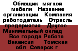 Обивщик. мягкой мебели › Название организации ­ Компания-работодатель › Отрасль предприятия ­ Другое › Минимальный оклад ­ 1 - Все города Работа » Вакансии   . Томская обл.,Северск г.